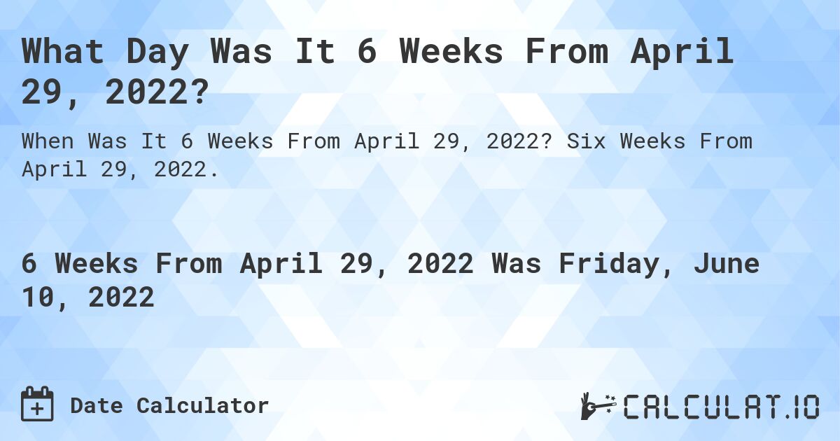 What Day Was It 6 Weeks From April 29, 2022?. Six Weeks From April 29, 2022.