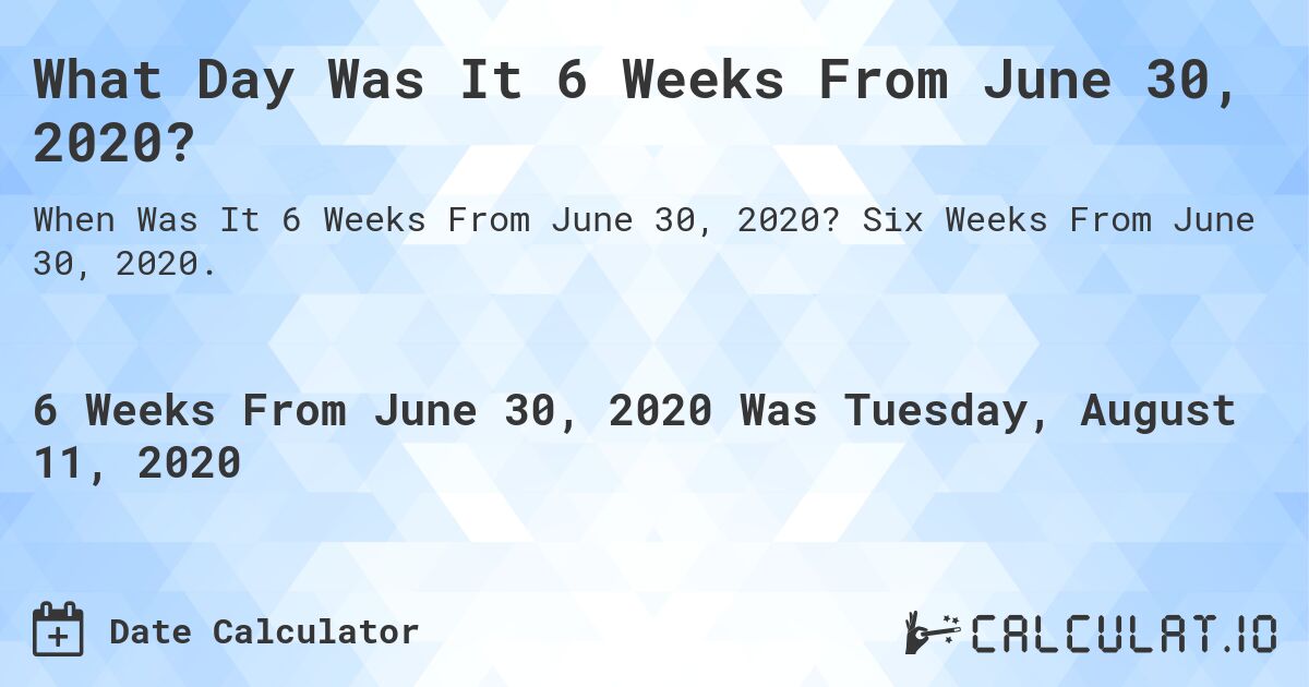 What Day Was It 6 Weeks From June 30, 2020?. Six Weeks From June 30, 2020.