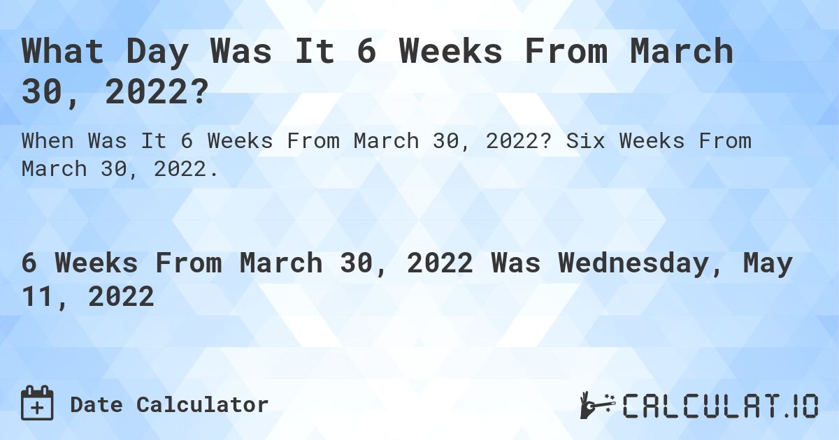 What Day Was It 6 Weeks From March 30, 2022?. Six Weeks From March 30, 2022.