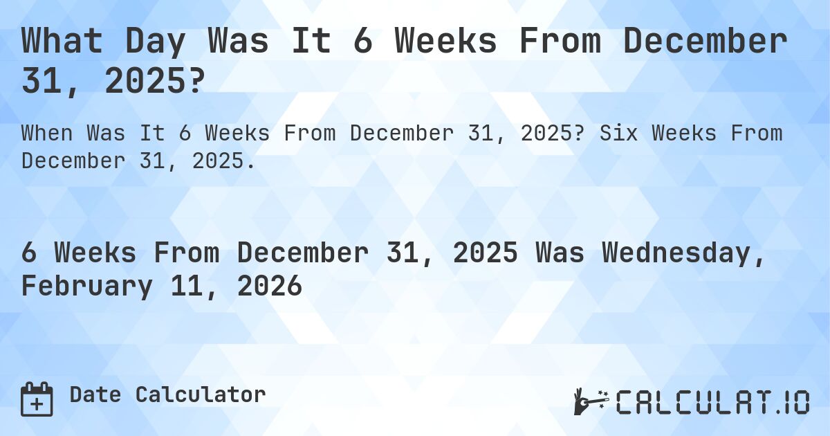 What Day Was It 6 Weeks From December 31, 2025?. Six Weeks From December 31, 2025.