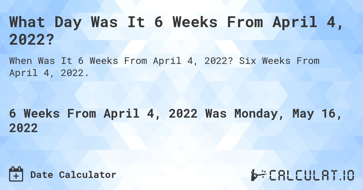 What Day Was It 6 Weeks From April 4, 2022?. Six Weeks From April 4, 2022.