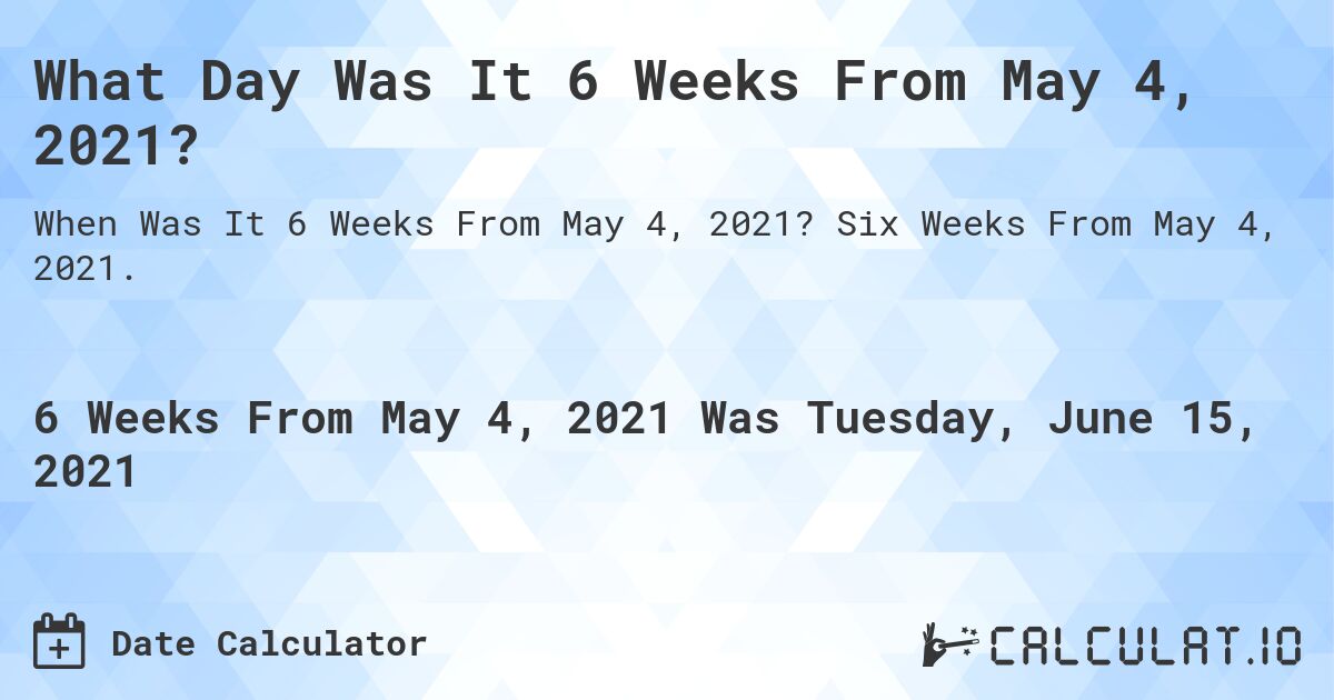 What Day Was It 6 Weeks From May 4, 2021?. Six Weeks From May 4, 2021.