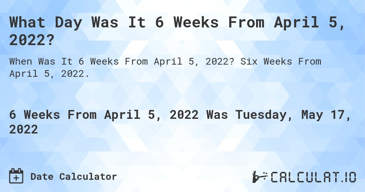 What Day Was It 6 Weeks From April 5, 2022?. Six Weeks From April 5, 2022.