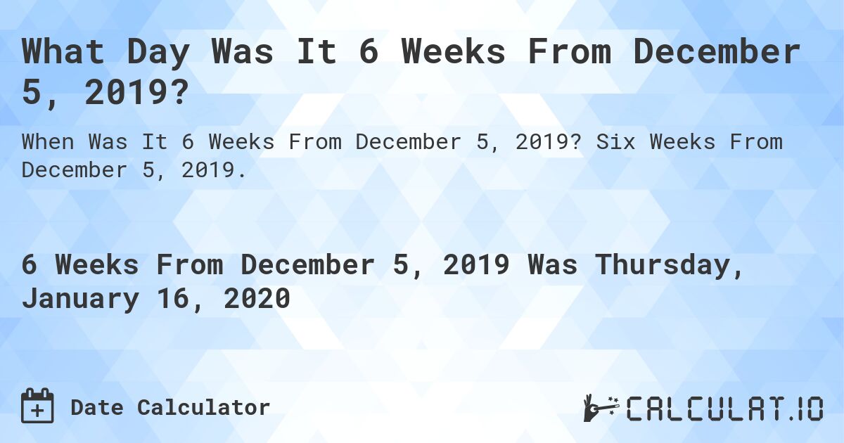 What Day Was It 6 Weeks From December 5, 2019?. Six Weeks From December 5, 2019.