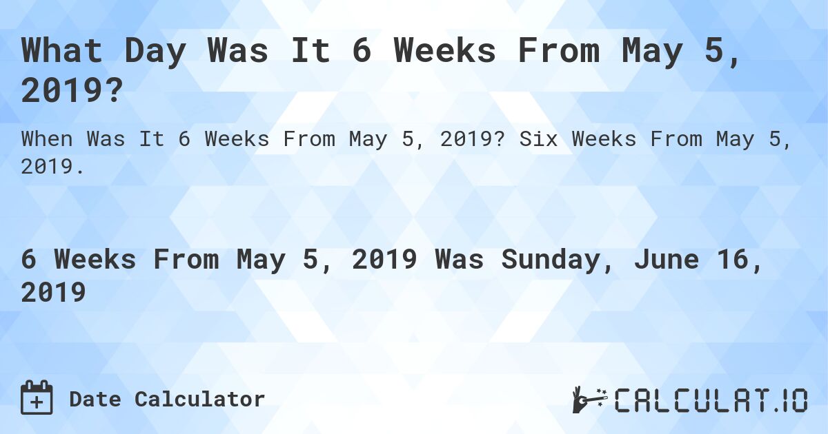 What Day Was It 6 Weeks From May 5, 2019?. Six Weeks From May 5, 2019.