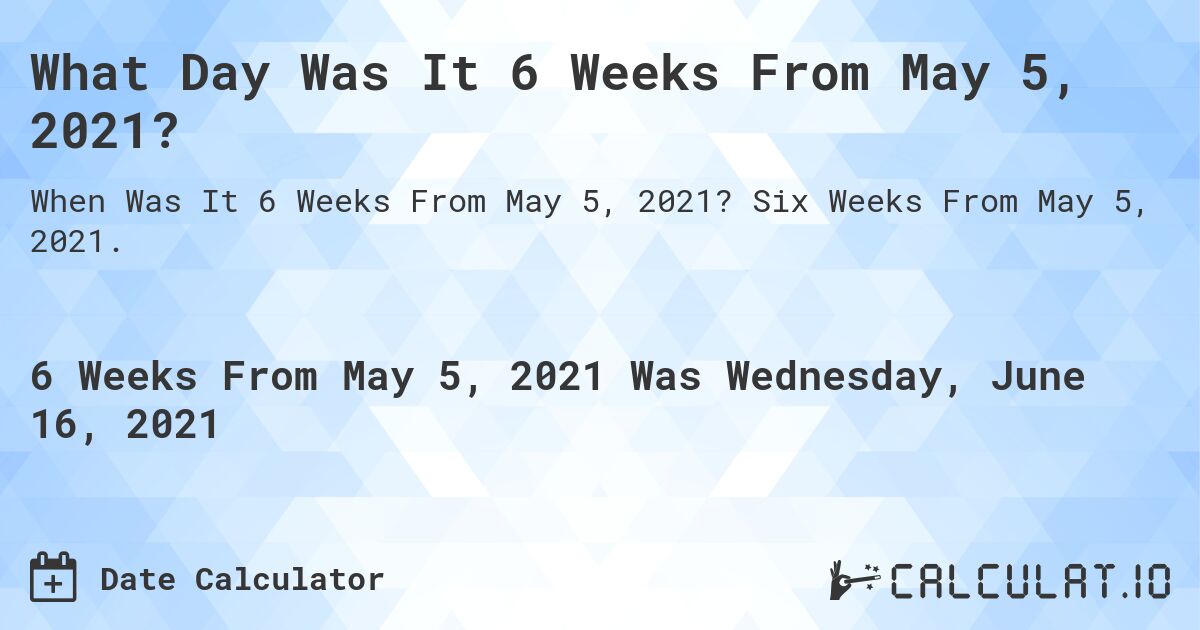 What Day Was It 6 Weeks From May 5, 2021?. Six Weeks From May 5, 2021.