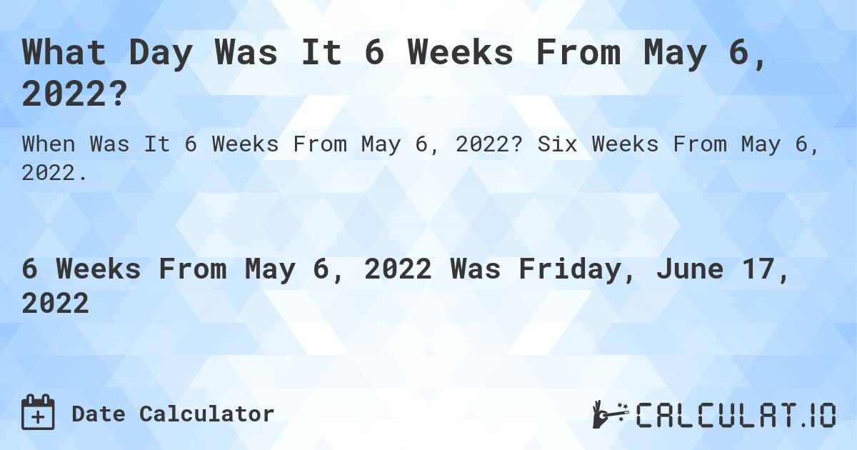 What Day Was It 6 Weeks From May 6, 2022?. Six Weeks From May 6, 2022.
