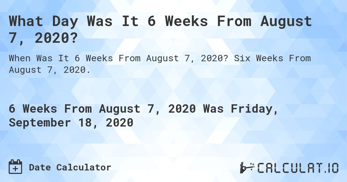 What Day Was It 6 Weeks From August 7, 2020?. Six Weeks From August 7, 2020.