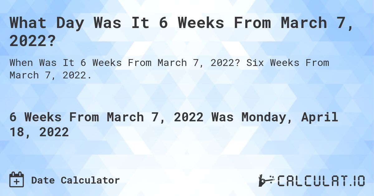 What Day Was It 6 Weeks From March 7, 2022?. Six Weeks From March 7, 2022.