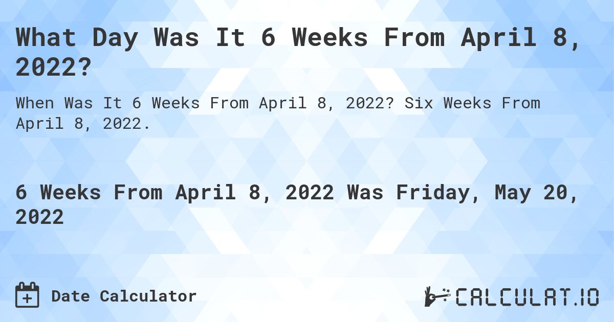 What Day Was It 6 Weeks From April 08, 2022?. Six Weeks From April 08, 2022.