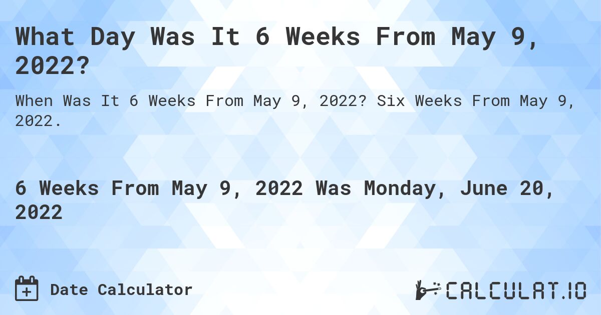What Day Was It 6 Weeks From May 9, 2022?. Six Weeks From May 9, 2022.