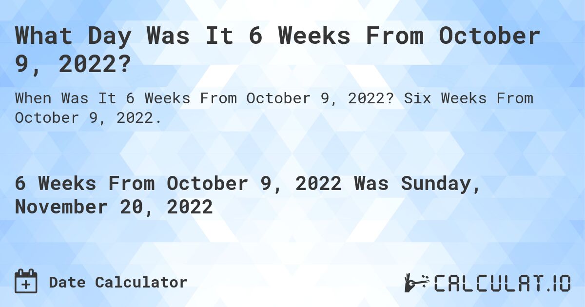 What Day Was It 6 Weeks From October 9, 2022?. Six Weeks From October 9, 2022.
