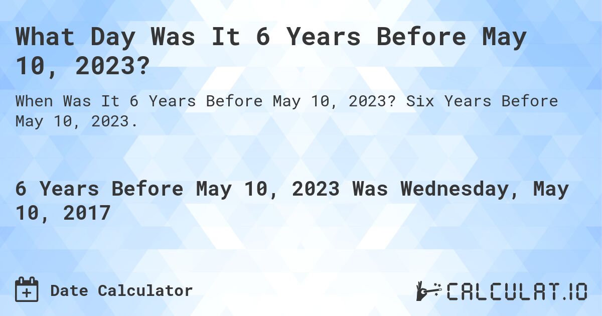 What Day Was It 6 Years Before May 10, 2023?. Six Years Before May 10, 2023.