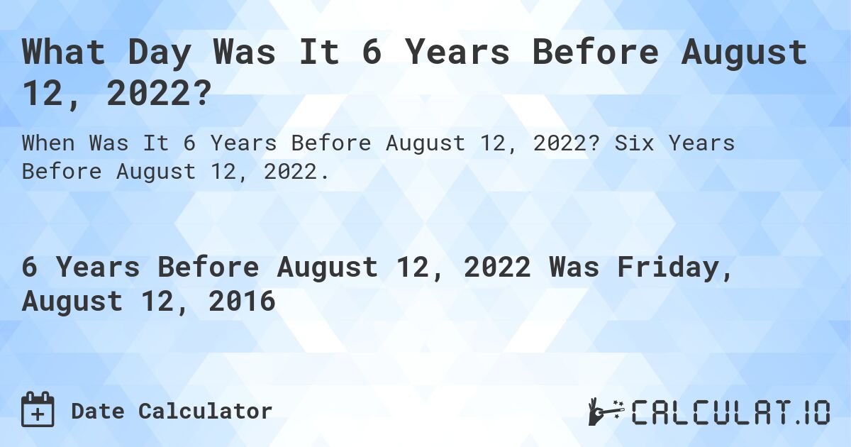 What Day Was It 6 Years Before August 12, 2022?. Six Years Before August 12, 2022.