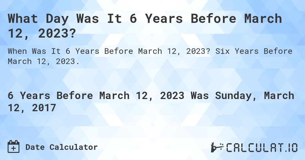 What Day Was It 6 Years Before March 12, 2023?. Six Years Before March 12, 2023.