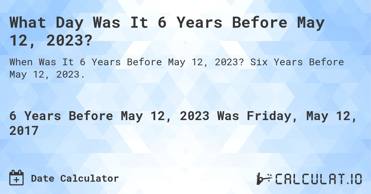 What Day Was It 6 Years Before May 12, 2023?. Six Years Before May 12, 2023.