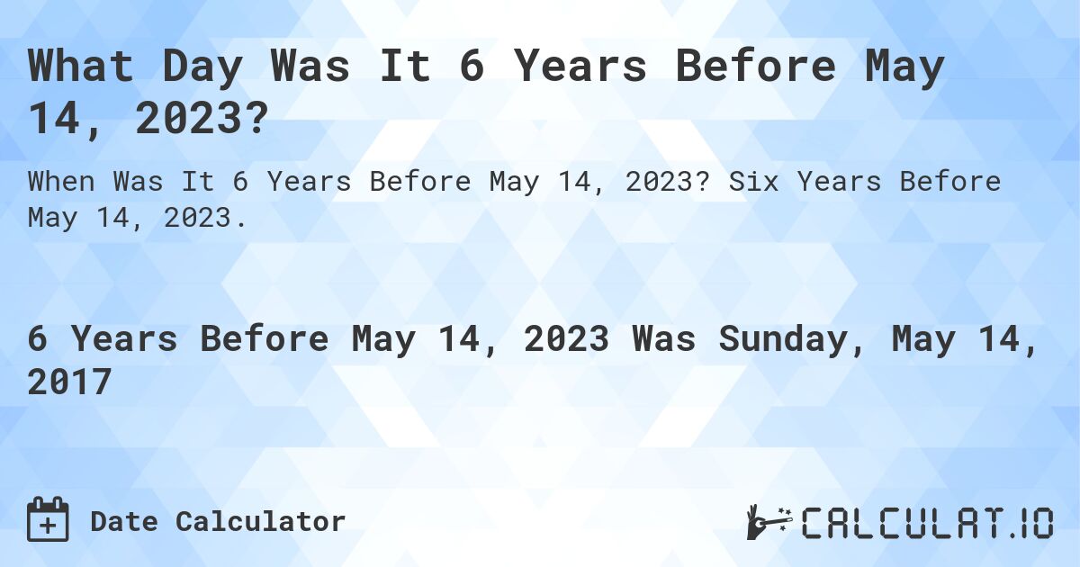 What Day Was It 6 Years Before May 14, 2023?. Six Years Before May 14, 2023.
