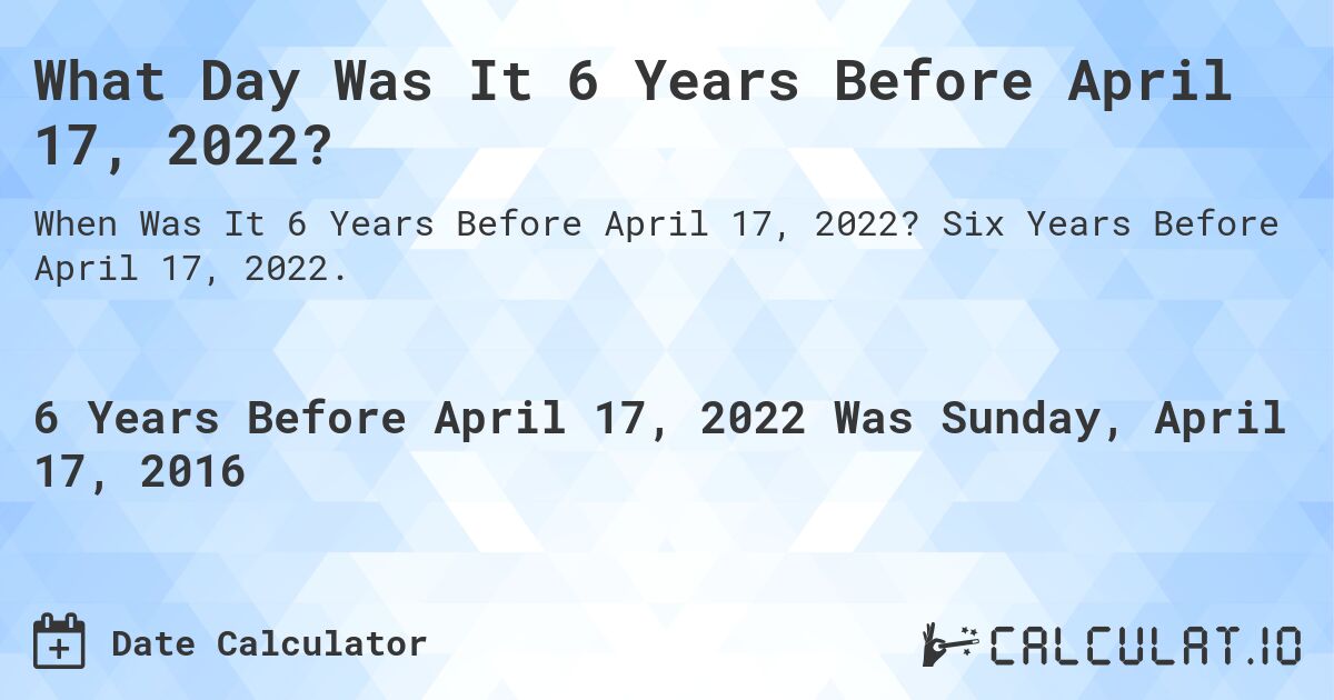 What Day Was It 6 Years Before April 17, 2022?. Six Years Before April 17, 2022.