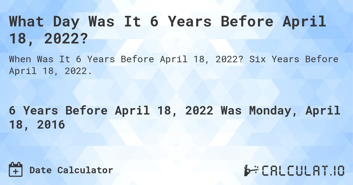 What Day Was It 6 Years Before April 18, 2022?. Six Years Before April 18, 2022.