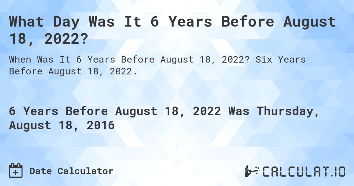 What Day Was It 6 Years Before August 18, 2022?. Six Years Before August 18, 2022.