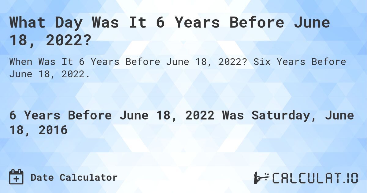 What Day Was It 6 Years Before June 18, 2022?. Six Years Before June 18, 2022.