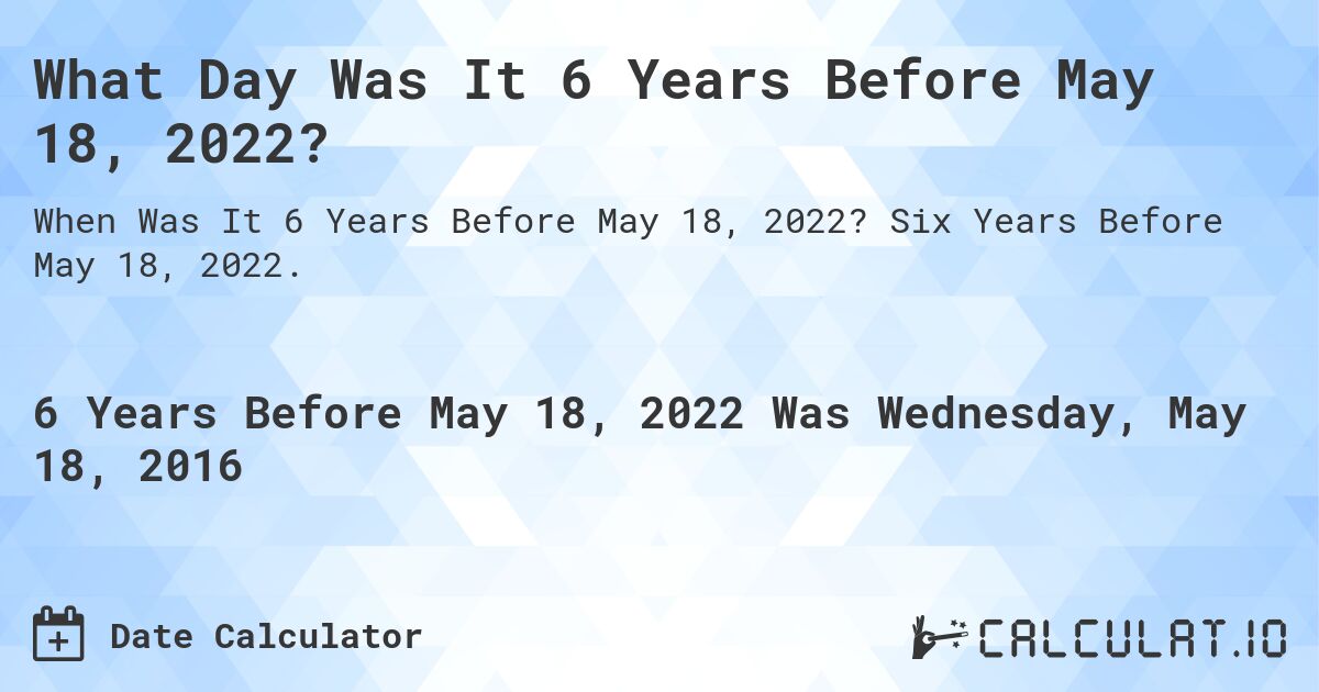 What Day Was It 6 Years Before May 18, 2022?. Six Years Before May 18, 2022.