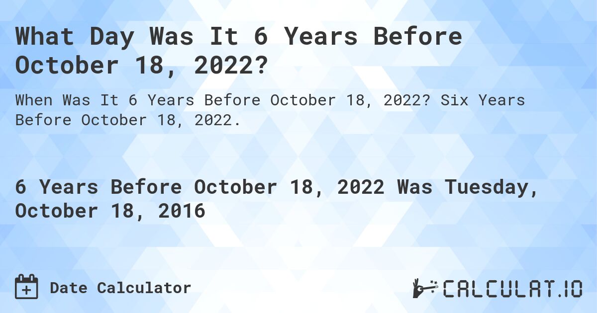 What Day Was It 6 Years Before October 18, 2022?. Six Years Before October 18, 2022.