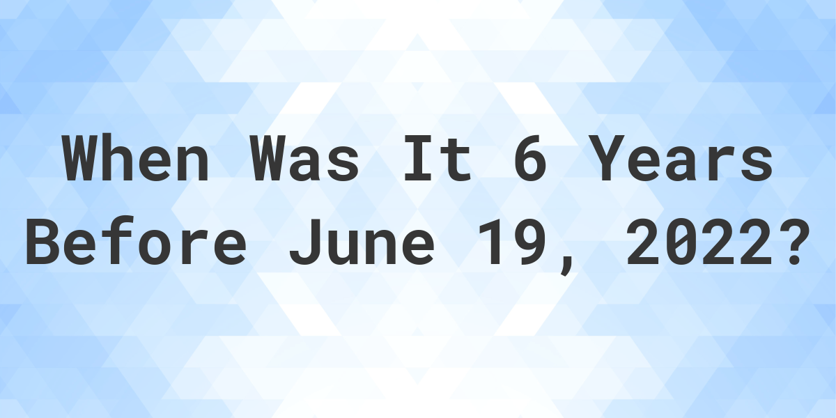 what-was-the-date-6-years-before-june-19-2022-calculatio