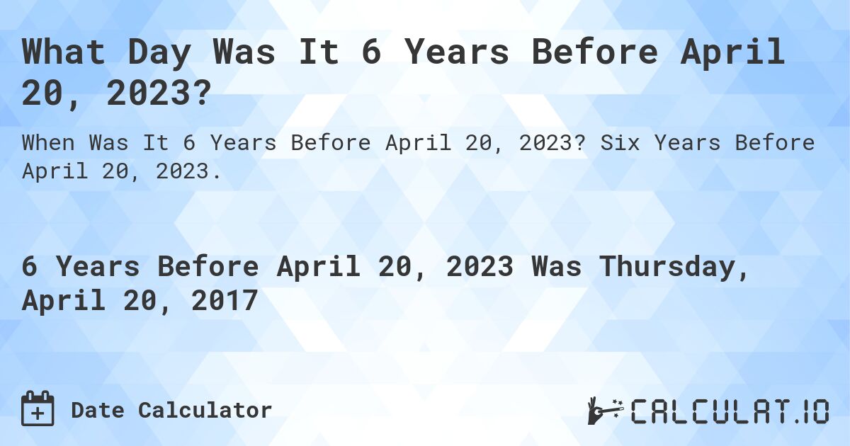 What Day Was It 6 Years Before April 20, 2023?. Six Years Before April 20, 2023.