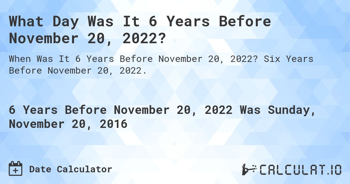 What Day Was It 6 Years Before November 20, 2022?. Six Years Before November 20, 2022.