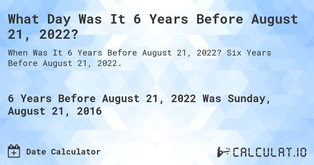 What Day Was It 6 Years Before August 21, 2022?. Six Years Before August 21, 2022.