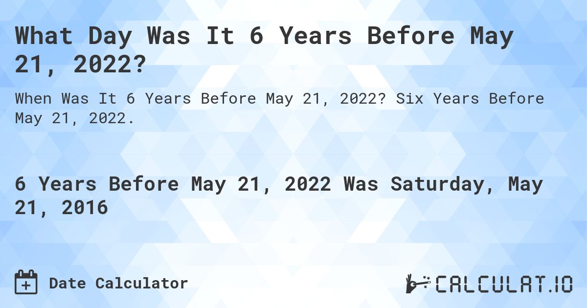 What Day Was It 6 Years Before May 21, 2022?. Six Years Before May 21, 2022.