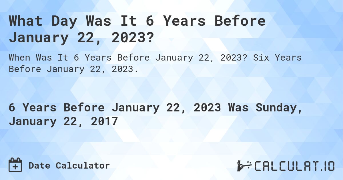 What Day Was It 6 Years Before January 22, 2023?. Six Years Before January 22, 2023.