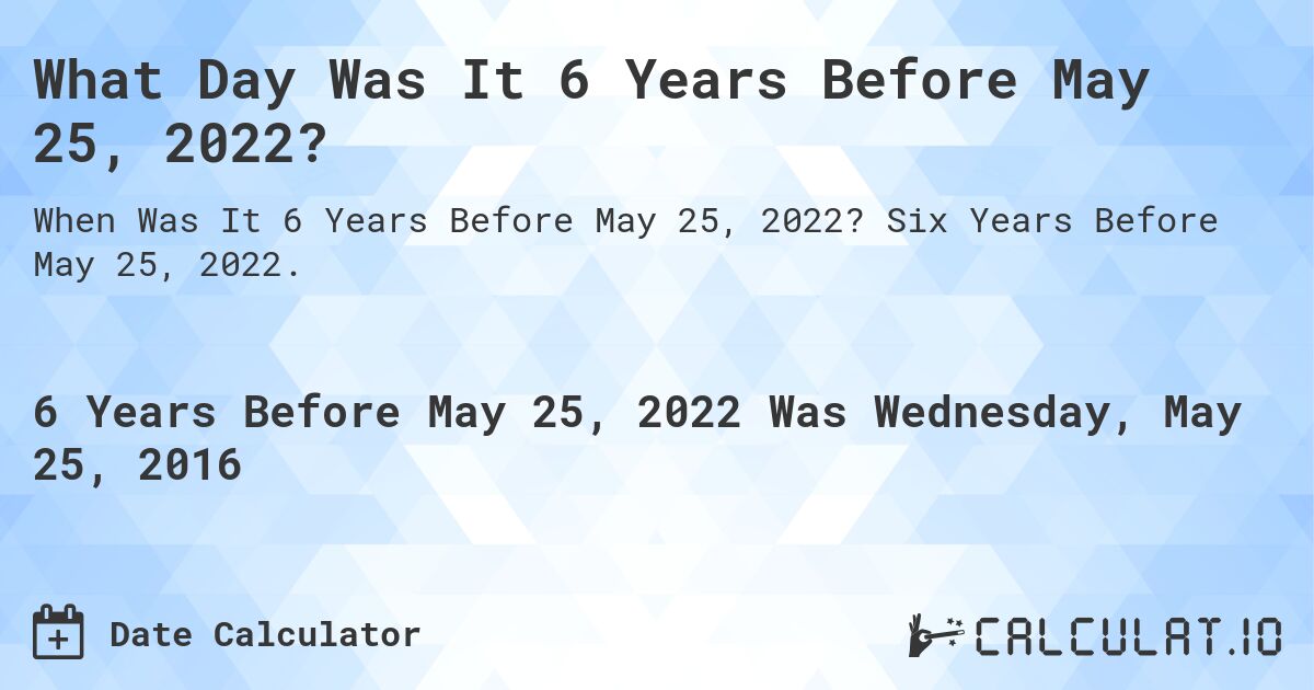 What Day Was It 6 Years Before May 25, 2022?. Six Years Before May 25, 2022.