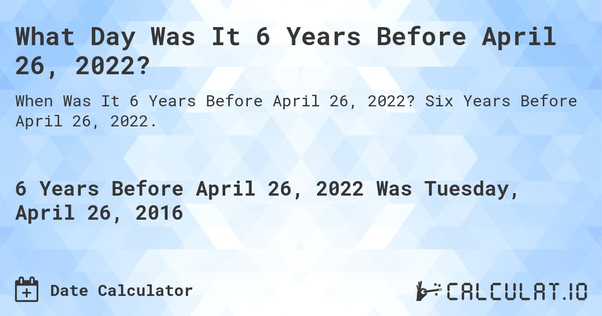 What Day Was It 6 Years Before April 26, 2022?. Six Years Before April 26, 2022.