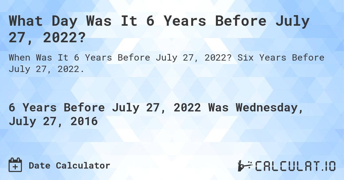 What Day Was It 6 Years Before July 27, 2022?. Six Years Before July 27, 2022.