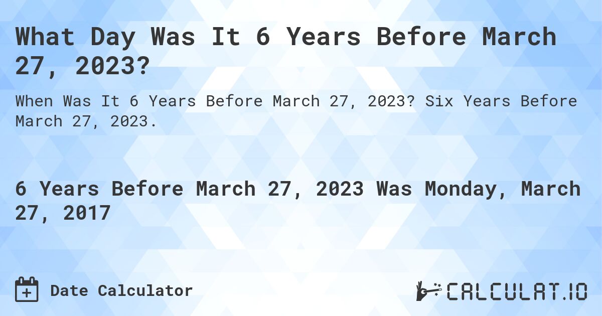 What Day Was It 6 Years Before March 27, 2023?. Six Years Before March 27, 2023.