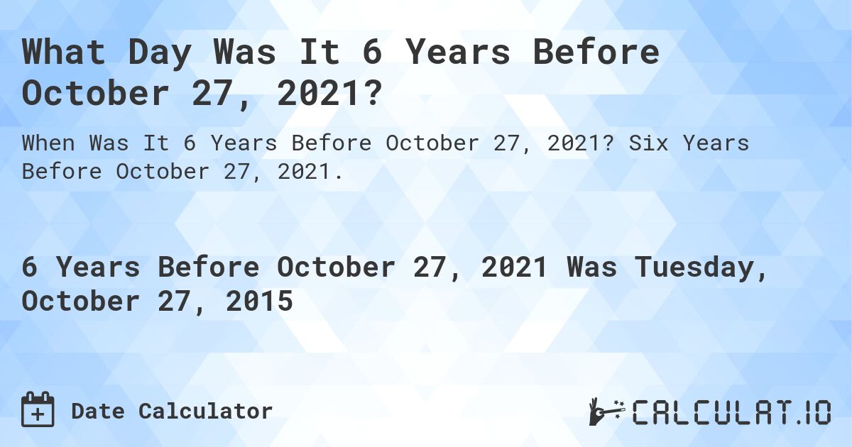 What Day Was It 6 Years Before October 27, 2021?. Six Years Before October 27, 2021.