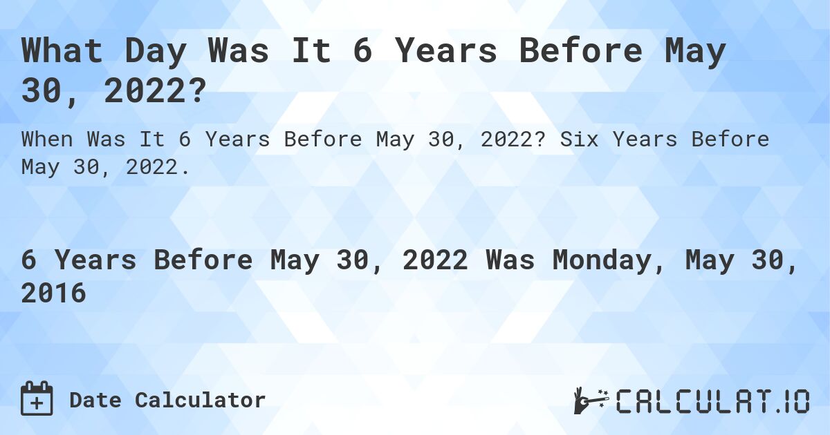 What Day Was It 6 Years Before May 30, 2022?. Six Years Before May 30, 2022.