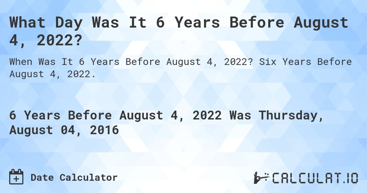 What Day Was It 6 Years Before August 4, 2022?. Six Years Before August 4, 2022.