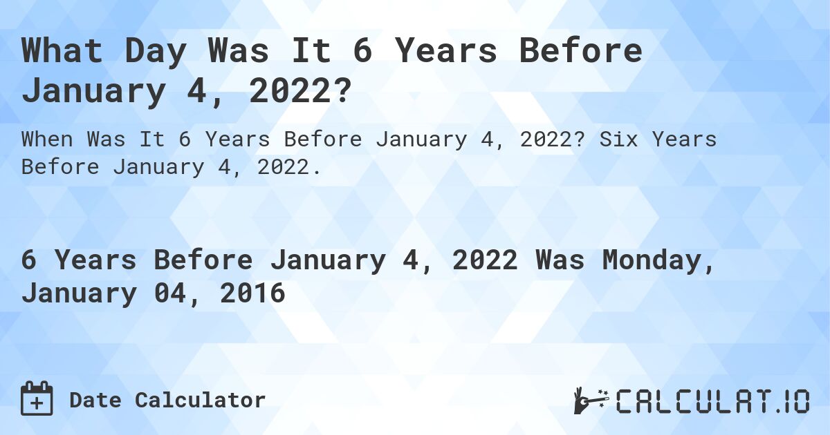 What Day Was It 6 Years Before January 4, 2022?. Six Years Before January 4, 2022.