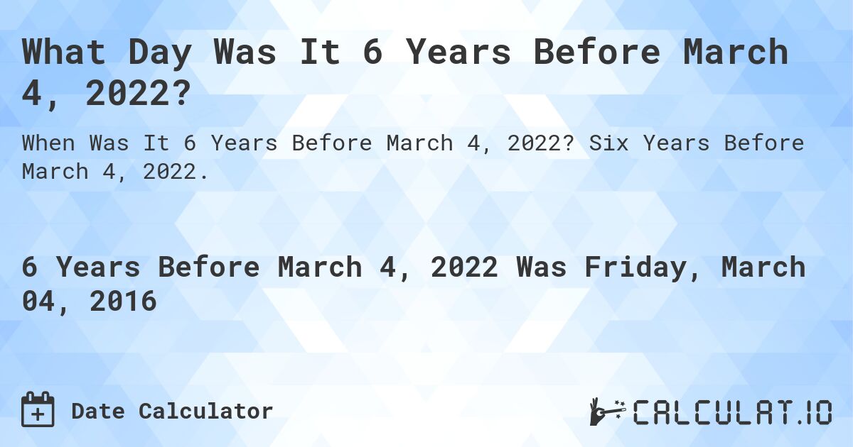 What Day Was It 6 Years Before March 4, 2022?. Six Years Before March 4, 2022.