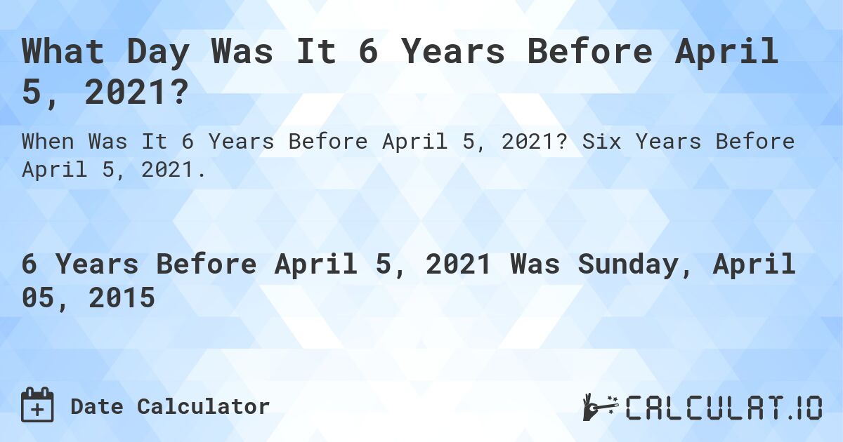 What Day Was It 6 Years Before April 5, 2021?. Six Years Before April 5, 2021.