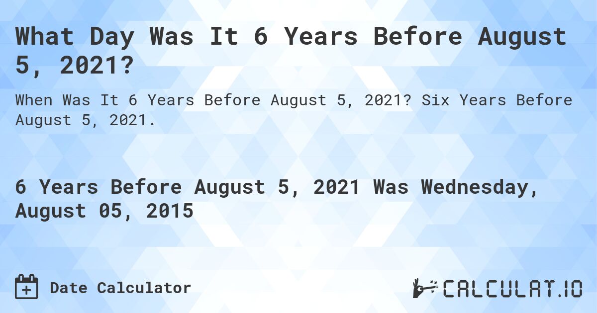 What Day Was It 6 Years Before August 5, 2021?. Six Years Before August 5, 2021.