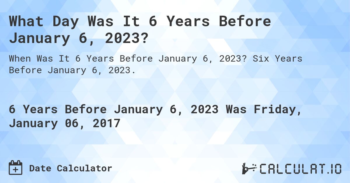 What Day Was It 6 Years Before January 6, 2023?. Six Years Before January 6, 2023.