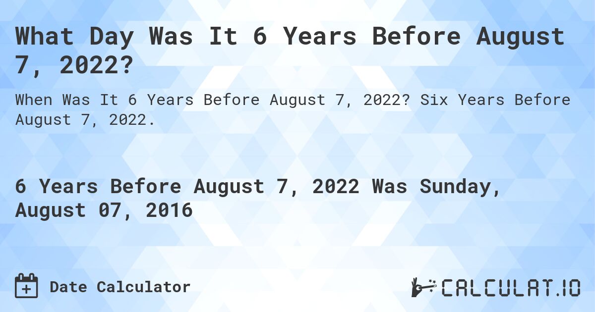 What Day Was It 6 Years Before August 7, 2022?. Six Years Before August 7, 2022.