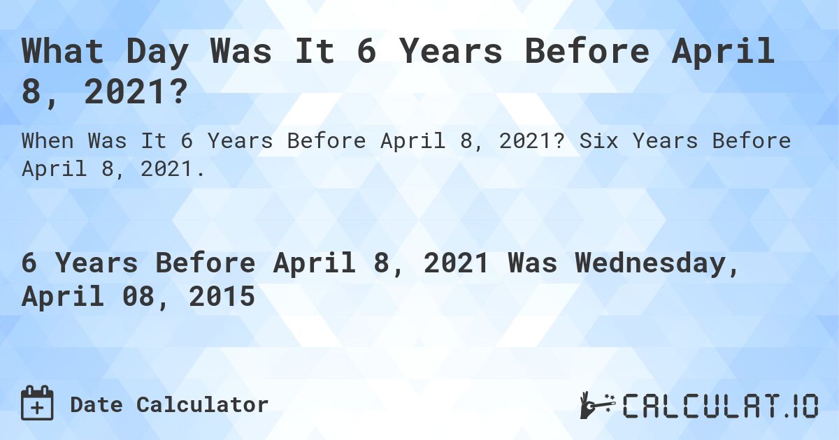 What Day Was It 6 Years Before April 8, 2021?. Six Years Before April 8, 2021.
