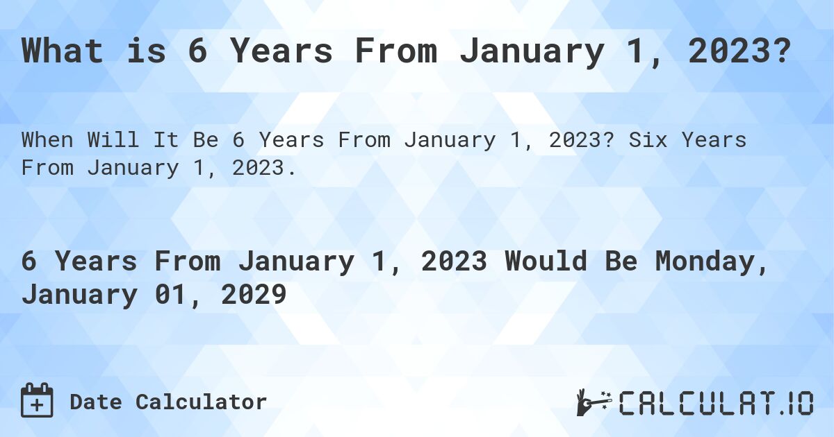What is 6 Years From January 1, 2023?. Six Years From January 1, 2023.