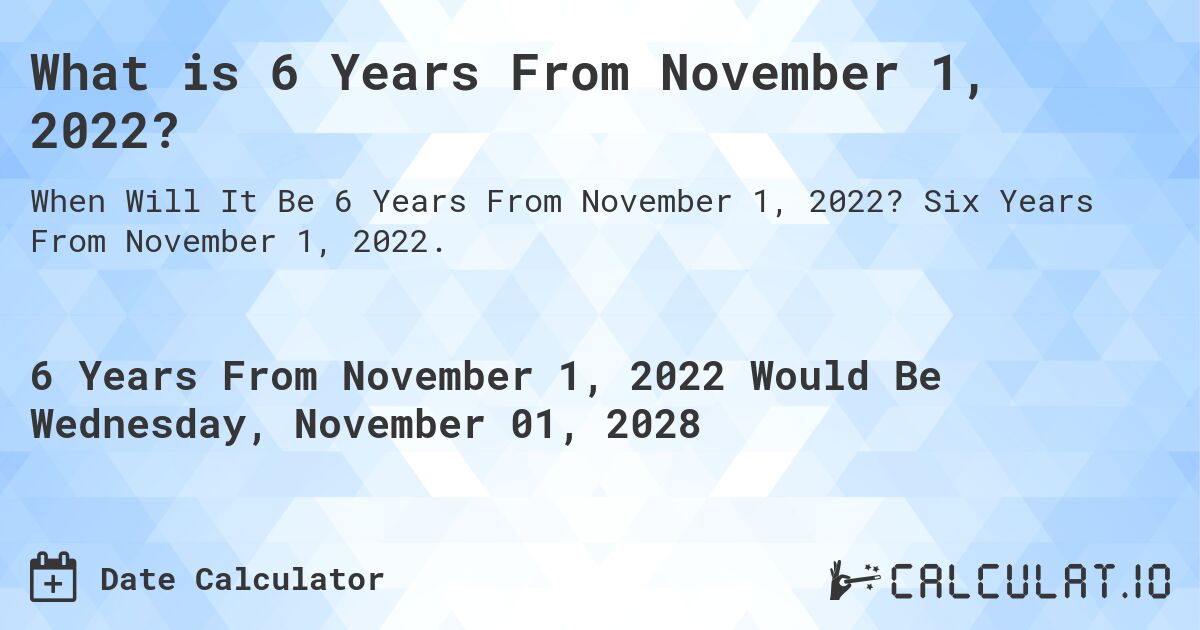 What is 6 Years From November 1, 2022?. Six Years From November 1, 2022.