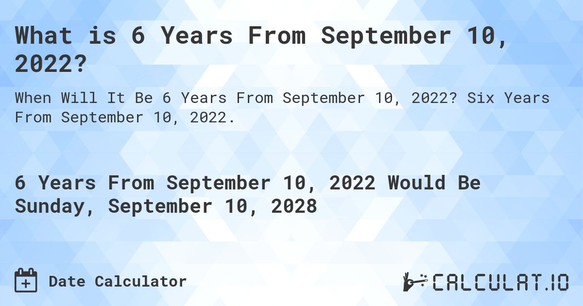 What is 6 Years From September 10, 2022?. Six Years From September 10, 2022.